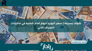 شوف بسرعة | سعر اليورو اليوم أمام الجنيه في ماكينات الصراف الآلي